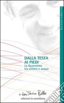 Dalla testa ai piedi. La Quaresima tra cenere e acqua libro di Bello Antonio