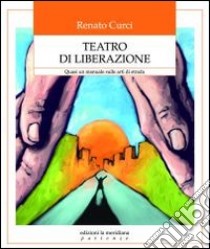 Teatro di liberazione. Quasi un manuale sulle arti di strada libro di Curci Renato