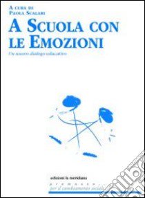 A scuola con le emozioni. Un nuovo dialogo educativo libro di Scalari P. (cur.)