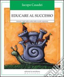 Educare al successo. Aiutare i figli nella scelta della scuola superiore libro di Casadei Iacopo