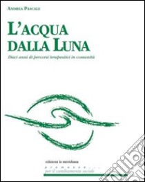 L'acqua dalla luna. Dieci anni di percorsi terapeutici in comunità libro di Pascale Andrea