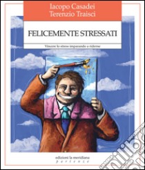 Felicemente stressati. Vincere lo stress imparando a riderne libro di Casadei Iacopo; Traisci Terenzio