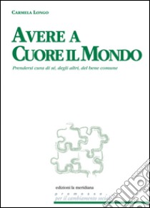 Avere a cuore il mondo. Prendersi cura di sé, degli altri, del bene comune libro di Longo Carmela