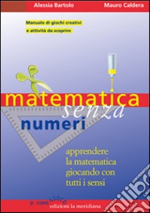 Matematica senza numeri. Apprendere la matematica giocando con tutti i sensi. Manuale di giochi creativi e attività da scoprire libro di Bartolo Alessia; Caldera Mauro