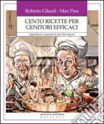 Cento ricette per genitori efficaci. Ingredienti e creatività di due chef educati libro di Gilardi Roberto; Pisu Max