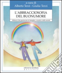 L'abbracciosofia del buonumore. Abbracci che guariscono in famiglia, a scuola e nella società libro di Terzi A. (cur.); Terzi G. (cur.)