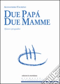 Due papà, due mamme. Sfatare i pregiudizi libro di Taurino Alessandro