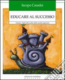 Educare al successo. Aiutare i figli nella scelta della scuola superiore libro di Casadei Iacopo