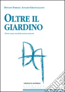 Oltre il giardino. Verso una società senza amore libro di Grattagliano Ignazio; Torelli Donato