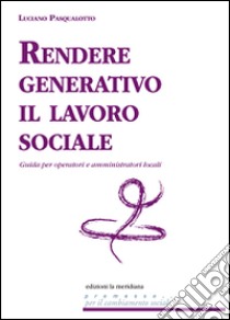 Rendere generativo il lavoro sociale. Guida per operatori e amministratori locali libro di Pasqualotto Luciano