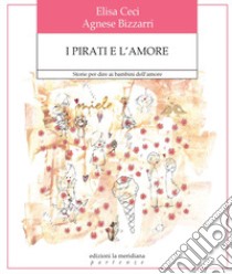 I pirati e l'amore. Storie per dire ai bambini dell'amore. Ediz. a colori libro di Bizzarri Agnese; Ceci Elisa