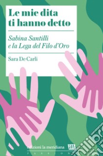 Le mie dita ti hanno detto. Sabina Santilli e la Lega del Filo d'Oro libro di De Carli Sara