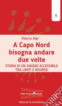 A Capo Nord bisogna andare due volte. Storia di un viaggio accessibile tra limiti e risorse libro di Alpi Valeria