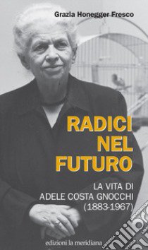 Radici nel futuro. La vita di Adele Costa Gnocchi (1883-1967) libro di Honegger Fresco G. (cur.)