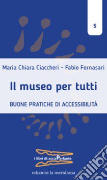 Il museo per tutti. Buone pratiche di accessibilità libro di Ciaccheri Maria Chiara; Fornasari Fabio