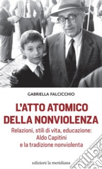 L'atto atomico della nonviolenza. Relazioni, stili di vita, educazione: Aldo Capitini e la tradizione nonviolenta libro di Falcicchio Gabriella