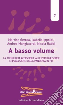 A basso volume. La tecnologia accessibile alle persone sorde e ipoacusiche dalla pandemia in poi libro di Gerosa Martina; Ippoliti Isabella; Mangiatordi Andrea