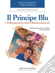 Il Principe Blu e la Stregaccia Levaforze Ammazzamuscoli. Un libro per parlare ai bambini di SLA e felicità libro di Pasquino Paola; Rollo Giorgia