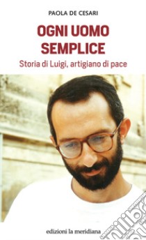 Ogni uomo semplice. Storia di Luigi, artigiano di pace libro di De Cesari Paola