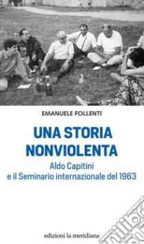 Una storia nonviolenta. Aldo Capitini e il Seminario internazionale del 1963 libro di Follenti Emanuele