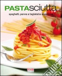 Pastasciutta. Spaghetti, penne e tagliatelle appetitose libro