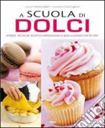 A scuola di dolci. Attrezzi; tecniche; ricette e preparazioni di base illustrate step by step libro di Badi F. (cur.); Cagnoni L. (cur.)