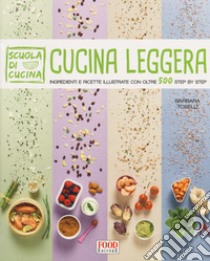 Cucina leggera. Scuola di cucina. Ingredienti e ricette illustrate con oltre 500 step by step libro di Toselli Barbara