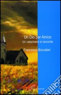 Un dio per amico. Un veterinario si racconta libro di Boccalari Francesco