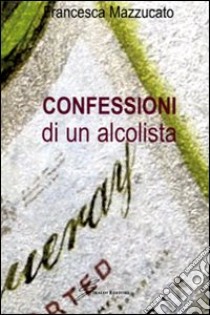 Confessioni di un alcolista libro di Mazzucato Francesca