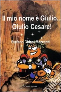 Il mio nome è Giulio... Giulio Cesare libro di Chiesi Mazzanti Stefano