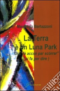 La terra è un Luna Park «uss'fà accsé par scòrrar» (si fà per dire) libro di Bertazzoni Manfredo