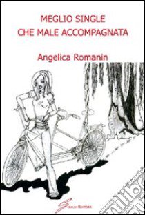 Meglio single che male accompagnata libro di Romanin Angelica