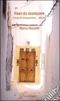 Resti da ricomporre. Poesie del tempo perso e... ritrovato libro di Mezzetti Marco