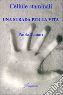 Cellule staminali. Una strada per la vita libro di Lanari Paola