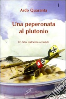 Una peperonata al plutonio. Un fatto realmente accaduto libro di Quaranta Ardo