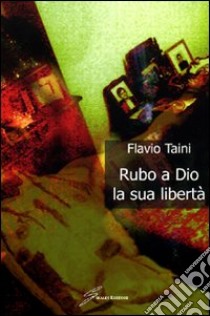 Rubo a Dio la libertà libro di Taini Flavio