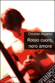 Rosso cuore, nero amore libro di Bigiarini Christian