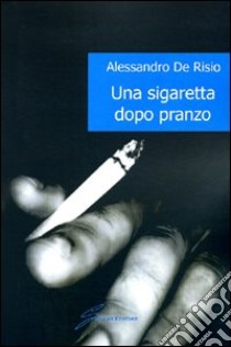 Una sigaretta dopo pranzo libro di De Risio Alessandro