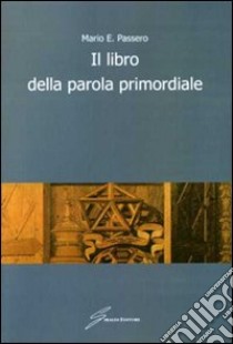 Il Libro della parola primordiale libro di Passero Mario E.