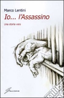 Io... l'assassino. Una storia vera libro di Lentini Marco