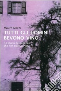 Tutti gli uomini bevono vino. La storia del ragazzo che non beveva vino libro di Marzi Mauro