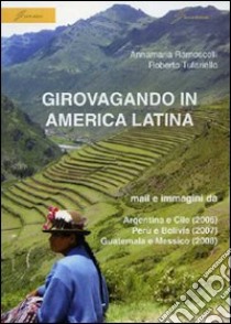 Girovagando in America latina. Mail e immagini da Argentina e Cile (2006), Perù e Bolivia (2007), Guatemala e Messico (2008) libro di Ramoscelli Annamaria; Tufariello Roberto