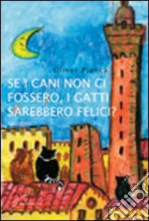 Se i cani non ci fossero, i gatti sarebbero felici? libro di Pianca Oliver