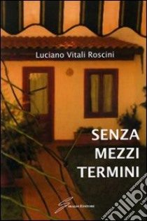 Senza mezzi termini libro di Roscini Vitali Luciano