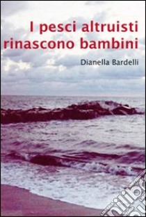 I pesci altruisti rinascono bambini libro di Bardelli Dianella