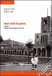 Anni verdi di guerra... perché? Cronaca minima di bolognese 1940-1945 libro di Lella Augusto; Lella Vittoria