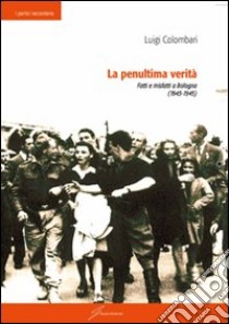 La penultima verità. Fatti e misfatti a Bologna (1943-1945) libro di Colombari Luigi