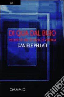 Di qua dal buio. Racconti di vita, sesso, violenza libro di Pellati Daniele