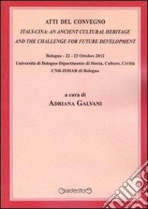 Atti del Convegno. Italy-Cina. An ancient cultural heritage and the challange for future development (Bologna, 23-23 ottobre 2012) libro di Galvani A. (cur.)