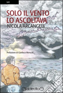 Solo il vento lo ascoltava libro di Arcangeli Nicola